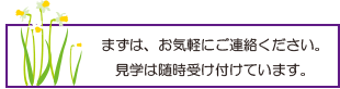 まずは、お気軽にご連絡ください。
見学は随時受け付けています。